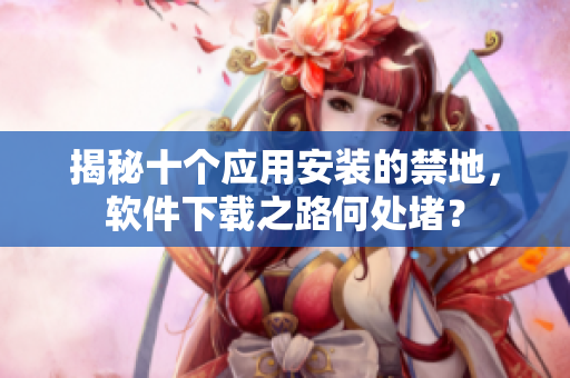 揭秘十個(gè)應(yīng)用安裝的禁地，軟件下載之路何處堵？