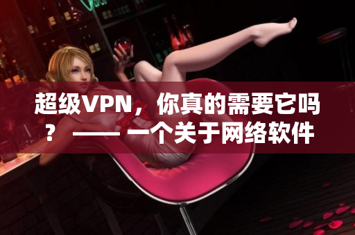 超級VPN，你真的需要它嗎？ —— 一個關(guān)于網(wǎng)絡(luò)軟件的深入探討