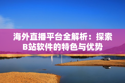 海外直播平臺全解析：探索B站軟件的特色與優(yōu)勢