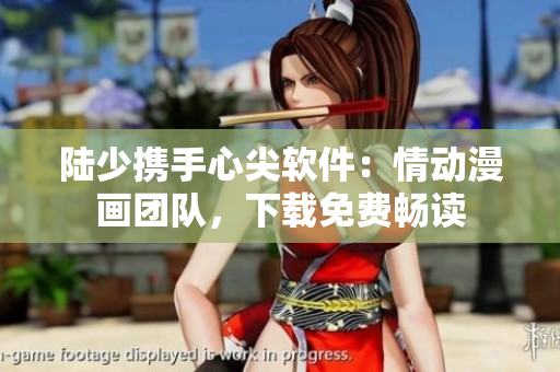 陸少攜手心尖軟件：情動(dòng)漫畫團(tuán)隊(duì)，下載免費(fèi)暢讀