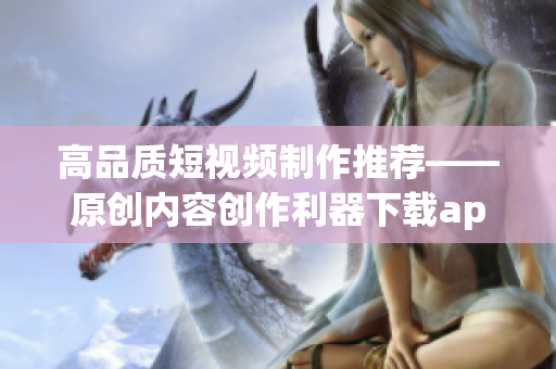 高品質(zhì)短視頻制作推薦——原創(chuàng)內(nèi)容創(chuàng)作利器下載app