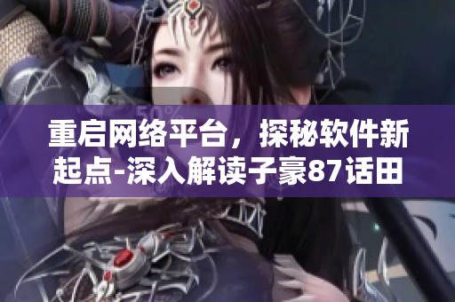重啟網(wǎng)絡平臺，探秘軟件新起點-深入解讀子豪87話田里開機