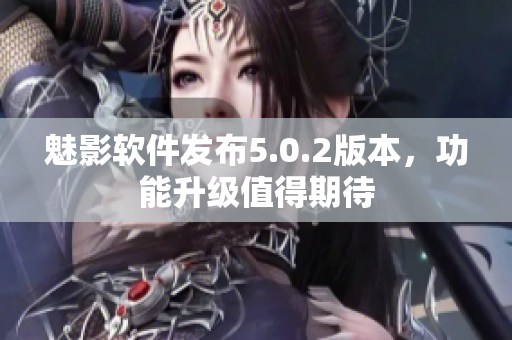魅影軟件發(fā)布5.0.2版本，功能升級值得期待