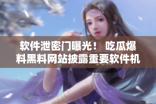 軟件泄密門曝光！ 吃瓜爆料黑料網(wǎng)站披露重要軟件機密，引起關(guān)注。