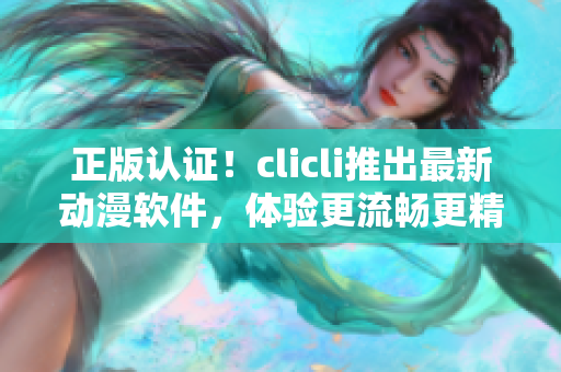 正版認(rèn)證！clicli推出最新動(dòng)漫軟件，體驗(yàn)更流暢更精彩