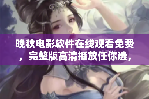 晚秋電影軟件在線觀看免費(fèi)，完整版高清播放任你選，解鎖全新觀影體驗(yàn)