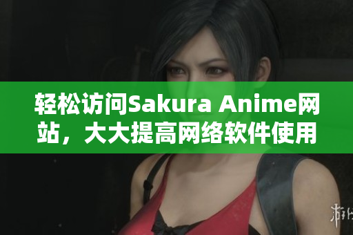 輕松訪問Sakura Anime網站，大大提高網絡軟件使用效率
