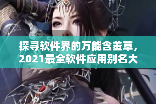 探尋軟件界的萬能含羞草，2021最全軟件應(yīng)用別名大全