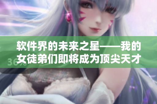 軟件界的未來之星——我的女徒弟們即將成為頂尖天才