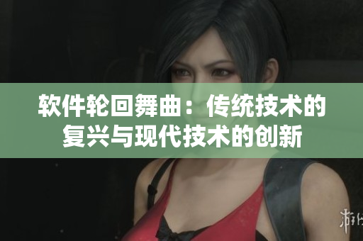 軟件輪回舞曲：傳統(tǒng)技術(shù)的復興與現(xiàn)代技術(shù)的創(chuàng)新