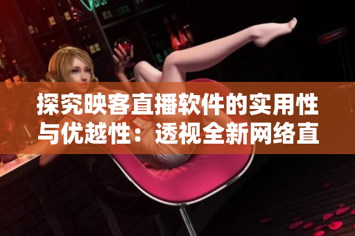 探究映客直播軟件的實(shí)用性與優(yōu)越性：透視全新網(wǎng)絡(luò)直播趨勢(shì)