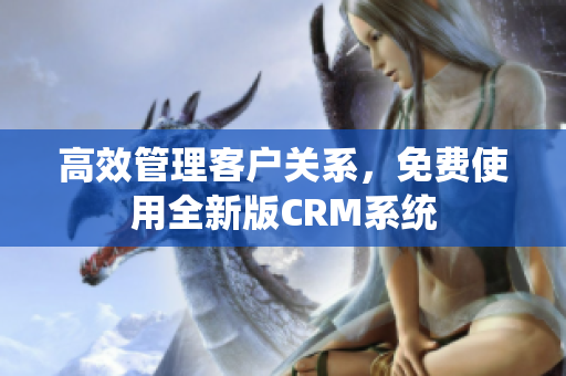 高效管理客戶關(guān)系，免費(fèi)使用全新版CRM系統(tǒng)