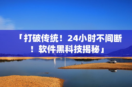 「打破傳統(tǒng)！24小時不間斷！軟件黑科技揭秘」