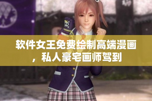 軟件女王免費繪制高端漫畫，私人豪宅畫師駕到
