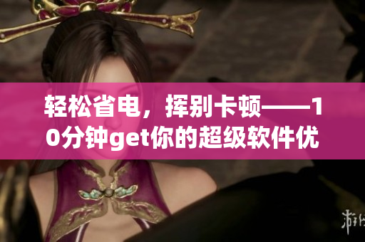 輕松省電，揮別卡頓——10分鐘get你的超級(jí)軟件優(yōu)化技巧