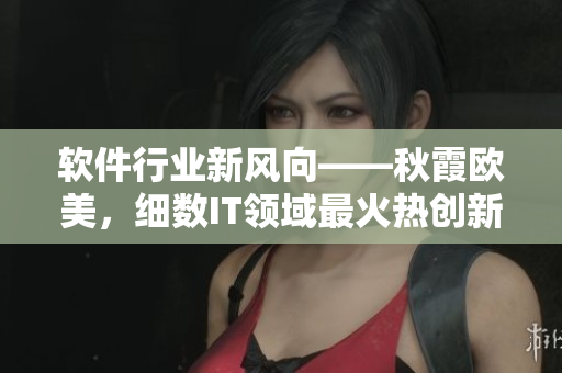 軟件行業(yè)新風(fēng)向——秋霞?xì)W美，細(xì)數(shù)IT領(lǐng)域最火熱創(chuàng)新技術(shù)