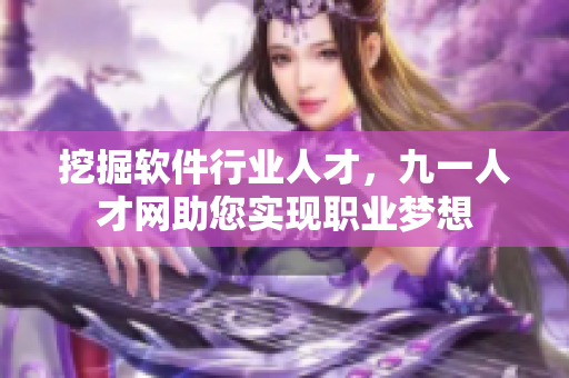 挖掘軟件行業(yè)人才，九一人才網(wǎng)助您實現(xiàn)職業(yè)夢想