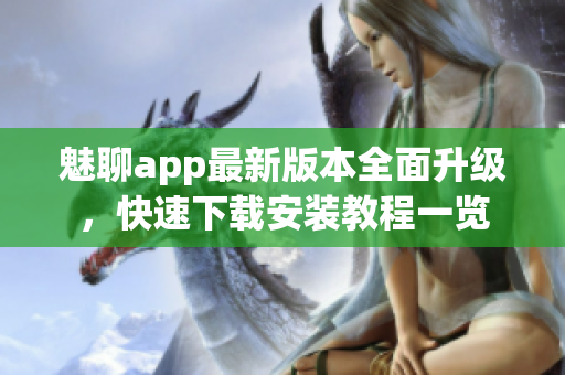 魅聊app最新版本全面升級(jí)，快速下載安裝教程一覽