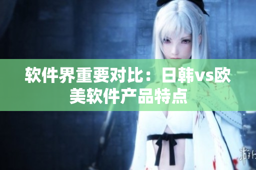 軟件界重要對(duì)比：日韓vs歐美軟件產(chǎn)品特點(diǎn)