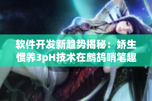 軟件開(kāi)發(fā)新趨勢(shì)揭秘：嬌生慣養(yǎng)3pH技術(shù)在鷓鴣哨筆趣閣領(lǐng)域的應(yīng)用策略