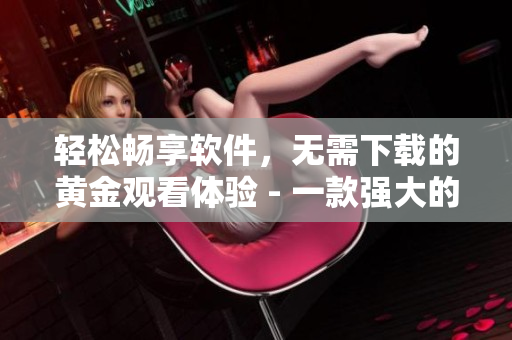 輕松暢享軟件，無需下載的黃金觀看體驗(yàn) - 一款強(qiáng)大的在線軟件解決方案
