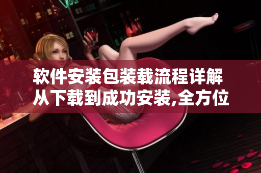 軟件安裝包裝載流程詳解 從下載到成功安裝,全方位解析