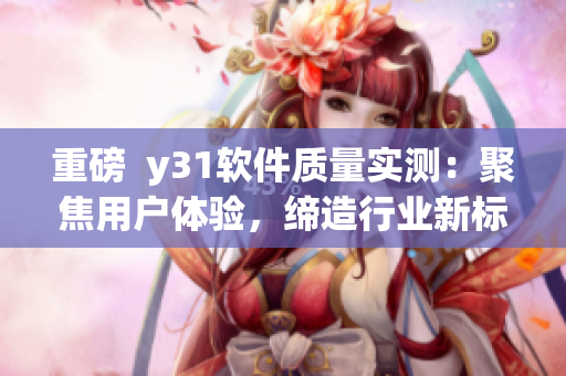 重磅  y31軟件質量實測：聚焦用戶體驗，締造行業(yè)新標桿