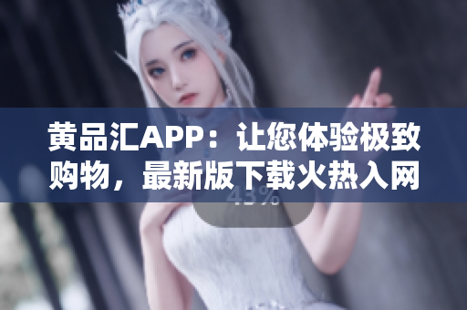 黃品匯APP：讓您體驗(yàn)極致購(gòu)物，最新版下載火熱入網(wǎng)！