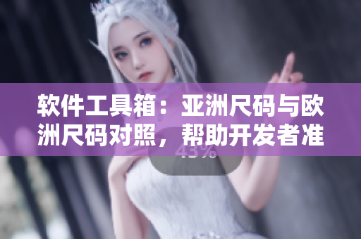 軟件工具箱：亞洲尺碼與歐洲尺碼對照，幫助開發(fā)者準(zhǔn)確制定軟件尺寸