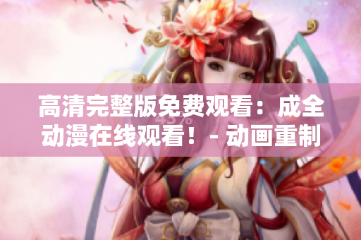 高清完整版免費(fèi)觀看：成全動(dòng)漫在線觀看！- 動(dòng)畫重制版