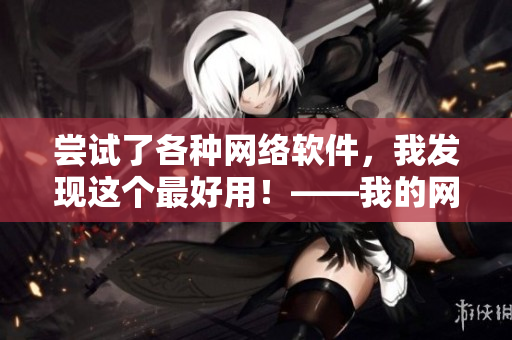 嘗試了各種網(wǎng)絡(luò)軟件，我發(fā)現(xiàn)這個最好用！——我的網(wǎng)絡(luò)軟件評測