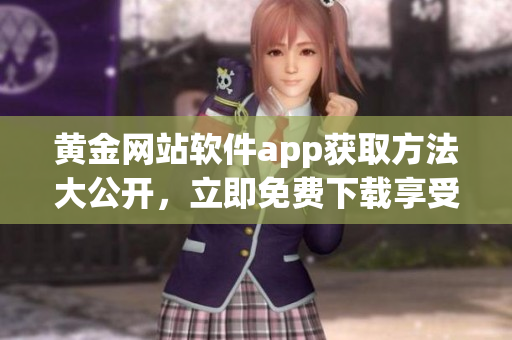 黃金網(wǎng)站軟件app獲取方法大公開，立即免費(fèi)下載享受高質(zhì)量服務(wù)