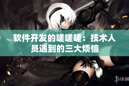 軟件開發(fā)的嗟嗟嗟：技術人員遇到的三大煩惱