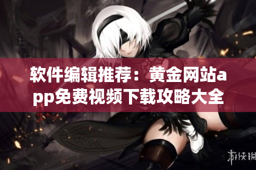 軟件編輯推薦：黃金網站app免費視頻下載攻略大全