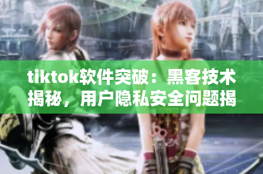 tiktok軟件突破：黑客技術(shù)揭秘，用戶隱私安全問題揭露