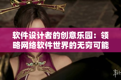 軟件設(shè)計者的創(chuàng)意樂園：領(lǐng)略網(wǎng)絡(luò)軟件世界的無窮可能