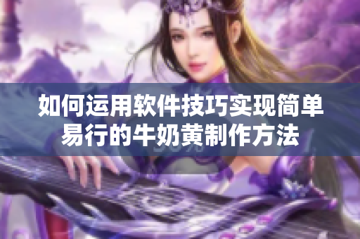 如何運用軟件技巧實現(xiàn)簡單易行的牛奶黃制作方法