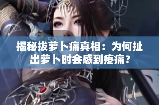 揭秘拔蘿卜痛真相：為何扯出蘿卜時(shí)會(huì)感到疼痛？