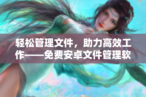 輕松管理文件，助力高效工作——免費安卓文件管理軟件推薦