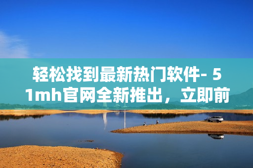 輕松找到最新熱門軟件- 51mh官網(wǎng)全新推出，立即前往獲??！
