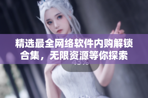 精選最全網(wǎng)絡(luò)軟件內(nèi)購解鎖合集，無限資源等你探索