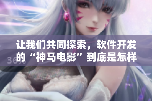 讓我們共同探索，軟件開(kāi)發(fā)的“神馬電影”到底是怎樣的一種奇妙體驗(yàn)？