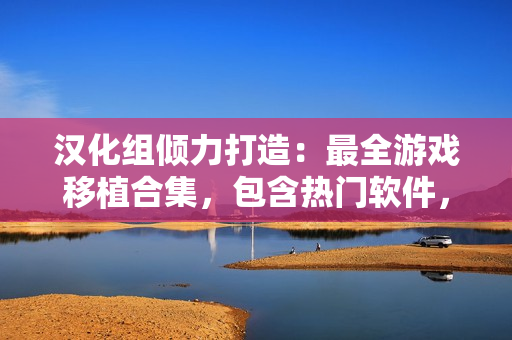 漢化組傾力打造：最全游戲移植合集，包含熱門軟件，供您暢玩，精彩無限