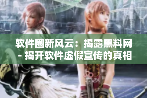 軟件圈新風(fēng)云：揭露黑料網(wǎng) - 揭開軟件虛假宣傳的真相