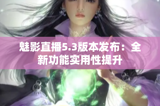 魅影直播5.3版本發(fā)布：全新功能實用性提升