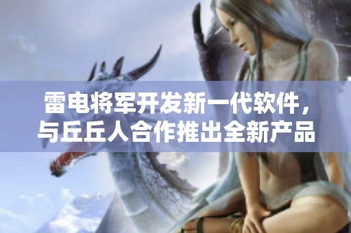 雷電將軍開發(fā)新一代軟件，與丘丘人合作推出全新產(chǎn)品【不超過】