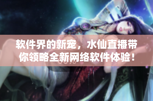 軟件界的新寵，水仙直播帶你領(lǐng)略全新網(wǎng)絡(luò)軟件體驗！