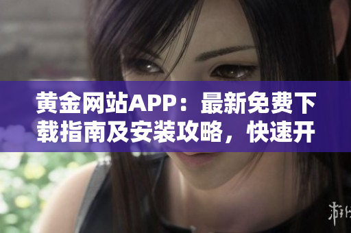 黃金網(wǎng)站APP：最新免費(fèi)下載指南及安裝攻略，快速開啟財(cái)富增值之旅！