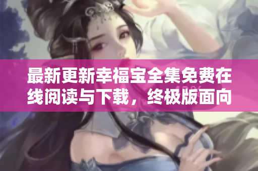最新更新幸福寶全集免費(fèi)在線閱讀與下載，終極版面向網(wǎng)絡(luò)軟件用戶