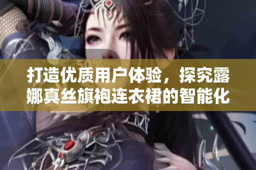 打造優(yōu)質(zhì)用戶體驗(yàn)，探究露娜真絲旗袍連衣裙的智能化生產(chǎn)技術(shù)
